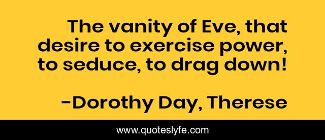 The vanity of Eve, that desire to exercise power, to seduce, to drag down!