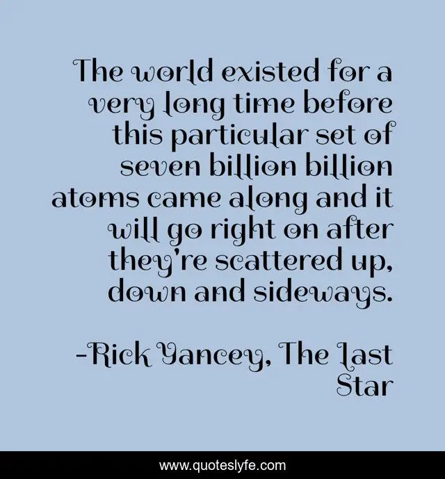 The world existed for a very long time before this particular set of seven billion billion atoms came along and it will go right on after they're scattered up, down and sideways.