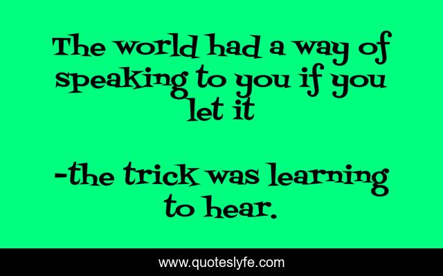 The world had a way of speaking to you if you let it