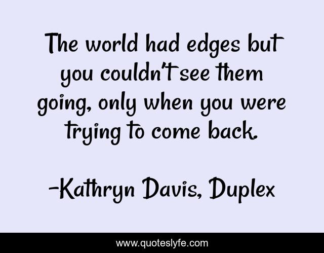 The world had edges but you couldn’t see them going, only when you were trying to come back.