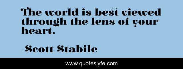 The world is best viewed through the lens of your heart.