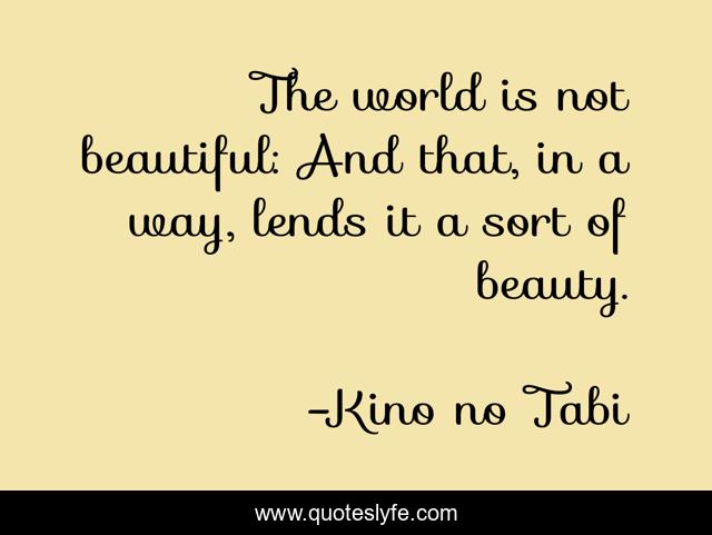 The world is not beautiful: And that, in a way, lends it a sort of beauty.