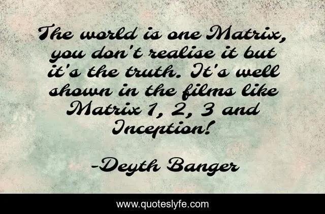 The world is one Matrix, you don't realise it but it's the truth. It's well shown in the films like Matrix 1, 2, 3 and Inception!