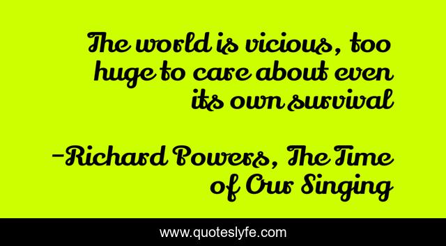 The world is vicious, too huge to care about even its own survival