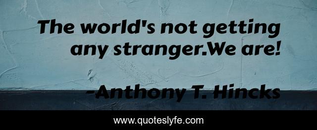 The world's not getting any stranger.We are!