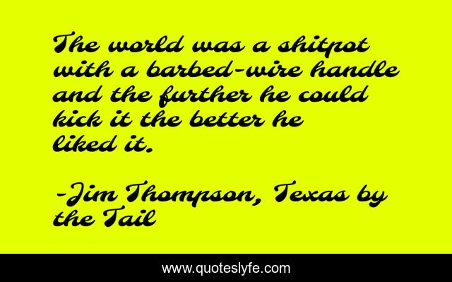 The world was a shitpot with a barbed-wire handle and the further he could kick it the better he liked it.