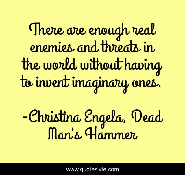 There are enough real enemies and threats in the world without having to invent imaginary ones.