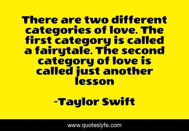 There are two different categories of love. The first category is called a fairytale. The second category of love is called just another lesson