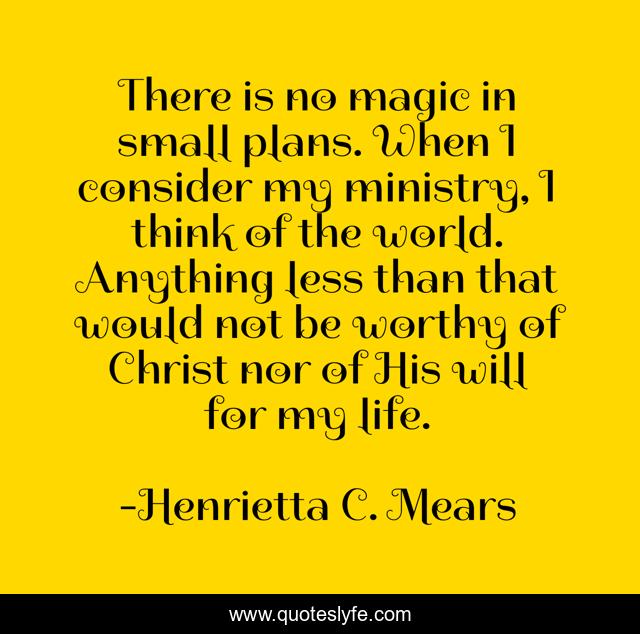 There is no magic in small plans. When I consider my ministry, I think of the world. Anything less than that would not be worthy of Christ nor of His will for my life.