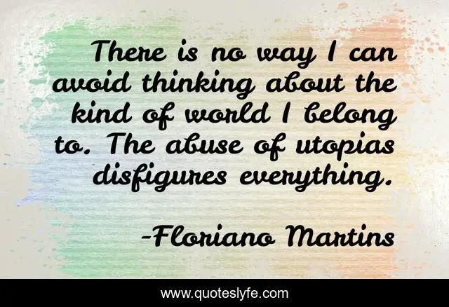 There is no way I can avoid thinking about the kind of world I belong to. The abuse of utopias disfigures everything.