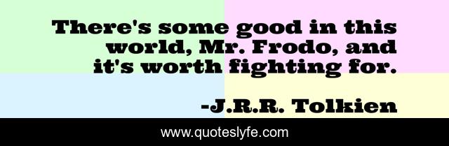There's some good in this world, Mr. Frodo, and it's worth fighting for.