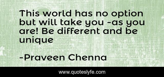This world has no option but will take you -as you are! Be different and be unique