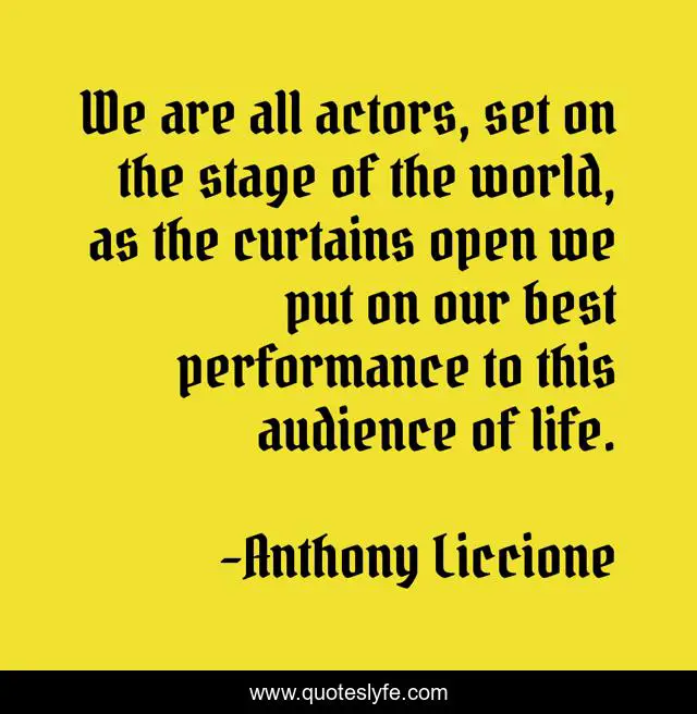 We are all actors, set on the stage of the world, as the curtains open we put on our best performance to this audience of life.