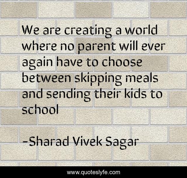 We are creating a world where no parent will ever again have to choose between skipping meals and sending their kids to school