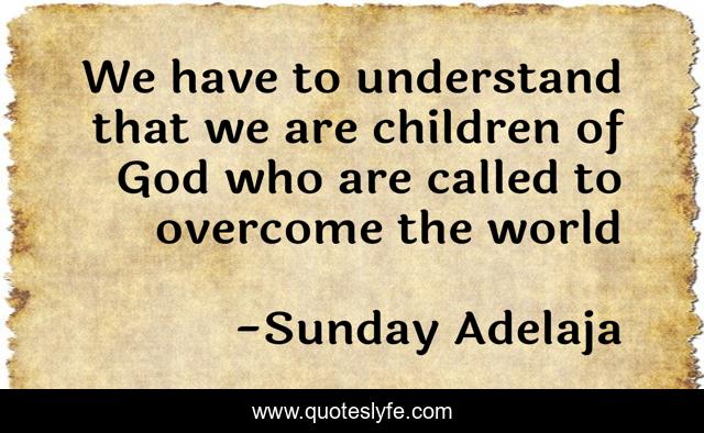 We have to understand that we are children of God who are called to overcome the world