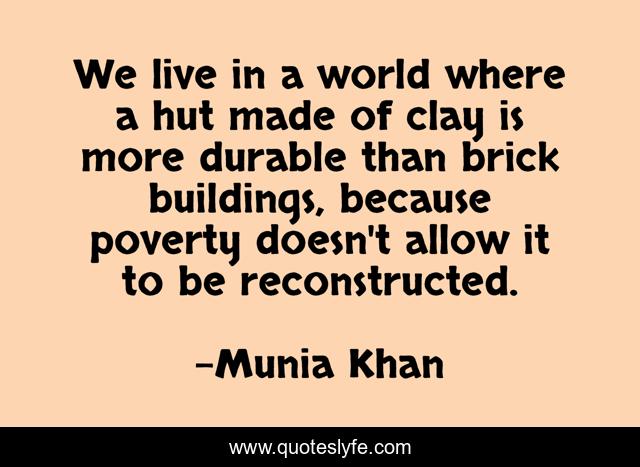 We live in a world where a hut made of clay is more durable than brick buildings, because poverty doesn't allow it to be reconstructed.