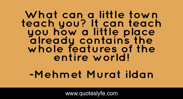What can a little town teach you? It can teach you how a little place already contains the whole features of the entire world!