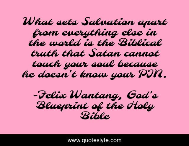 What sets Salvation apart from everything else in the world is the Biblical truth that Satan cannot touch your soul because he doesn't know your PIN.
