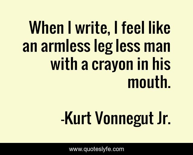 When I write, I feel like an armless leg less man with a crayon in his mouth.
