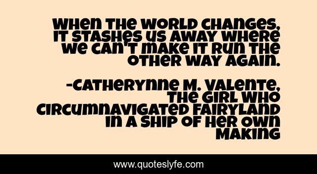 When the world changes, it stashes us away where we can't make it run the other way again.