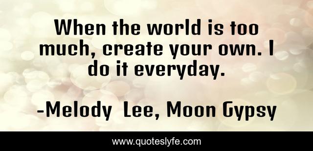 When the world is too much, create your own. I do it everyday.