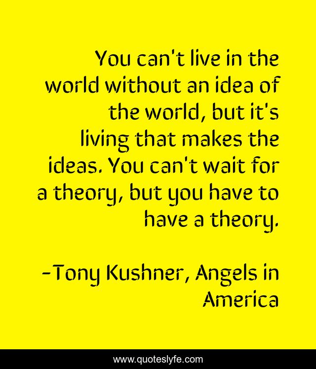 You can't live in the world without an idea of the world, but it's living that makes the ideas. You can't wait for a theory, but you have to have a theory.