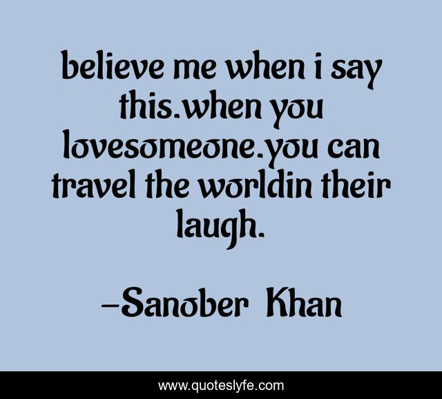 believe me when i say this.when you lovesomeone.you can travel the worldin their laugh.
