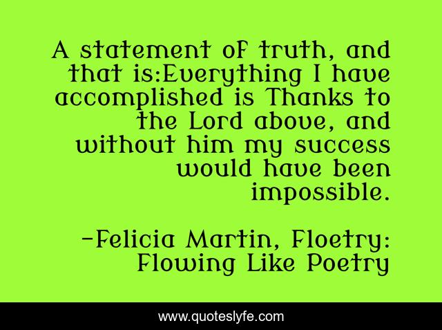 A statement of truth, and that is:Everything I have accomplished is Thanks to the Lord above, and without him my success would have been impossible.