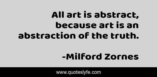 All art is abstract, because art is an abstraction of the truth.