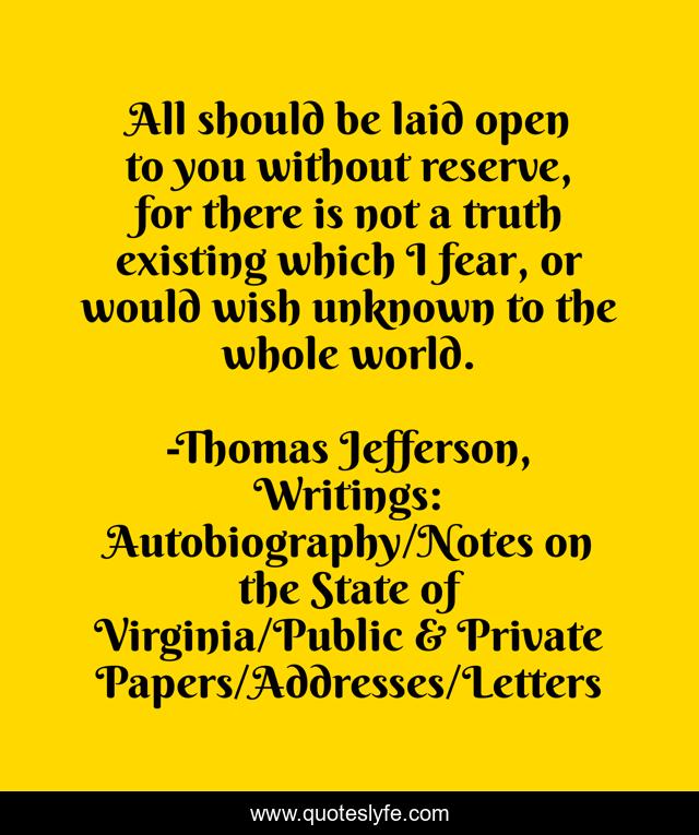 All should be laid open to you without reserve, for there is not a truth existing which I fear, or would wish unknown to the whole world.