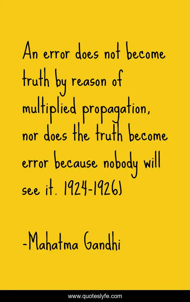 An error does not become truth by reason of multiplied propagation, nor does the truth become error because nobody will see it. 1924-1926)