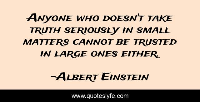 Anyone who doesn't take truth seriously in small matters cannot be trusted in large ones either.