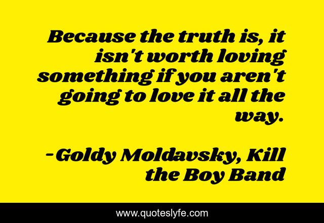 Because the truth is, it isn't worth loving something if you aren't going to love it all the way.