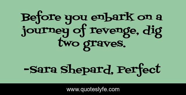 Before you enbark on a journey of revenge, dig two graves.