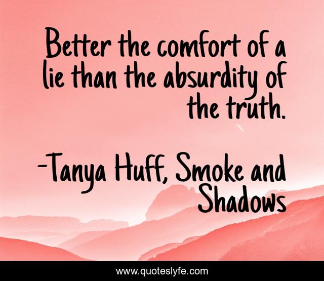 Better the comfort of a lie than the absurdity of the truth.
