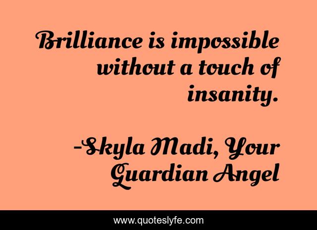 Brilliance is impossible without a touch of insanity.