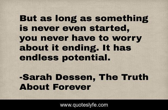 But as long as something is never even started, you never have to worry about it ending. It has endless potential.