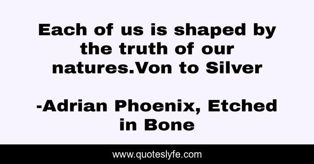 Each of us is shaped by the truth of our natures.Von to Silver
