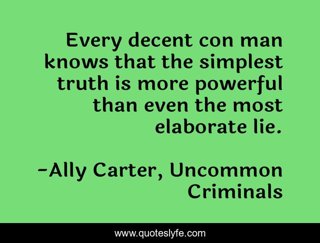 Every decent con man knows that the simplest truth is more powerful than even the most elaborate lie.