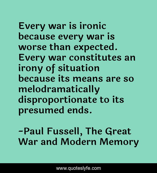 Every war is ironic because every war is worse than expected. Every war constitutes an irony of situation because its means are so melodramatically disproportionate to its presumed ends.