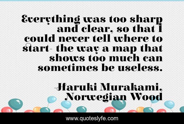 Everything was too sharp and clear, so that I could never tell where to start- the way a map that shows too much can sometimes be useless.