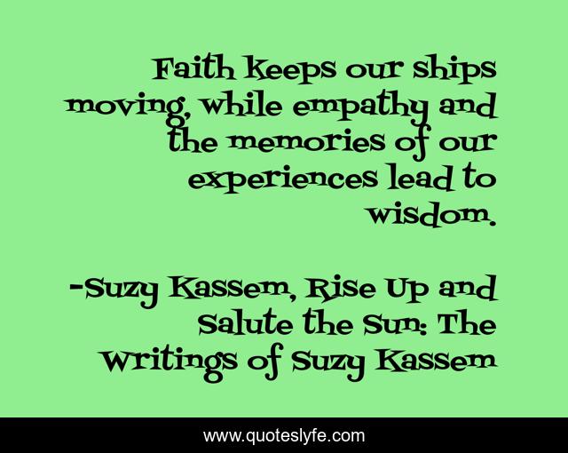 Faith keeps our ships moving, while empathy and the memories of our experiences lead to wisdom.