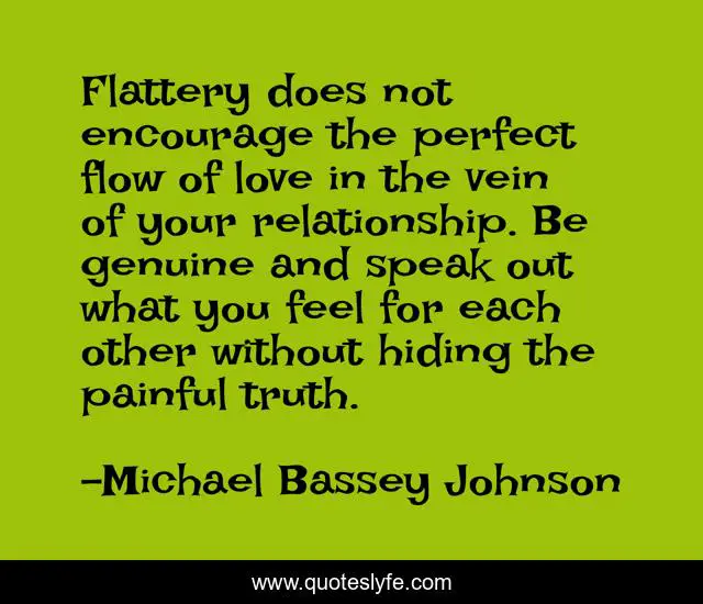 Flattery does not encourage the perfect flow of love in the vein of your relationship. Be genuine and speak out what you feel for each other without hiding the painful truth.