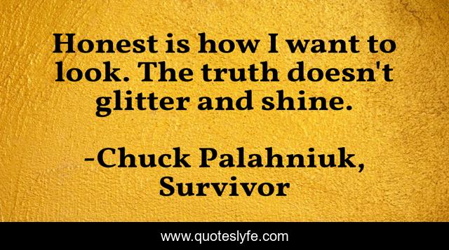Honest is how I want to look. The truth doesn't glitter and shine.