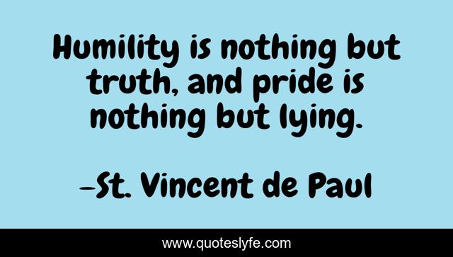 Humility is nothing but truth, and pride is nothing but lying.