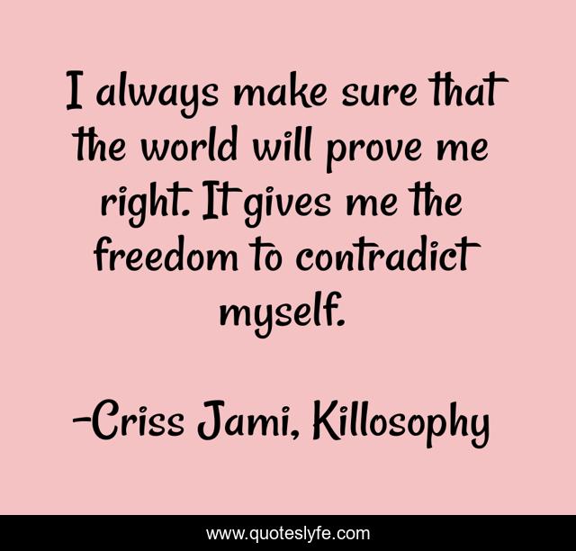 I always make sure that the world will prove me right. It gives me the freedom to contradict myself.