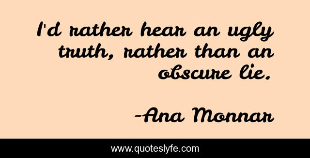 I'd rather hear an ugly truth, rather than an obscure lie.