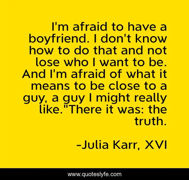 I'm afraid to have a boyfriend. I don't know how to do that and not lose who I want to be. And I'm afraid of what it means to be close to a guy, a guy I might really like.