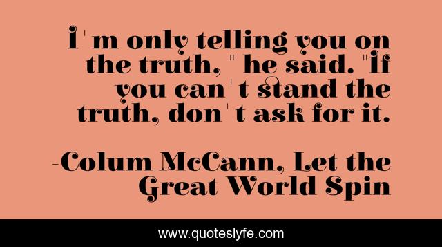 I'm only telling you on the truth, 