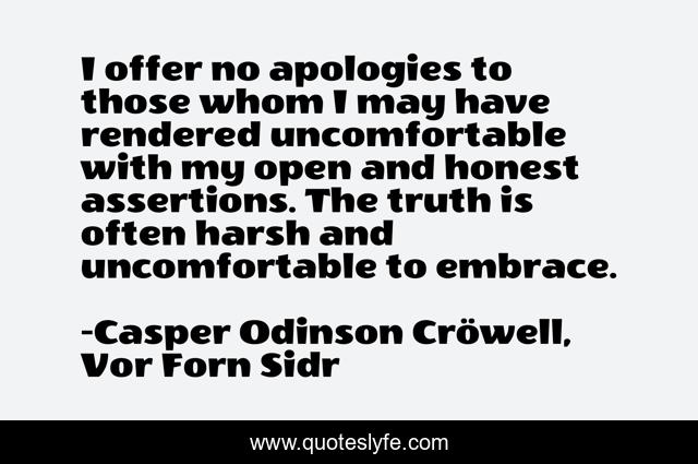 I offer no apologies to those whom I may have rendered uncomfortable with my open and honest assertions. The truth is often harsh and uncomfortable to embrace.